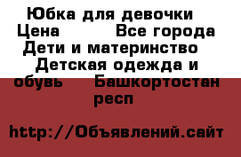 Юбка для девочки › Цена ­ 600 - Все города Дети и материнство » Детская одежда и обувь   . Башкортостан респ.